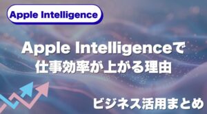 Apple Intelligenceで仕事効率が上がる理由｜ビジネス活用まとめ