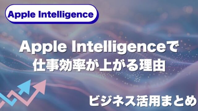 Apple Intelligenceで仕事効率が上がる理由｜ビジネス活用まとめ