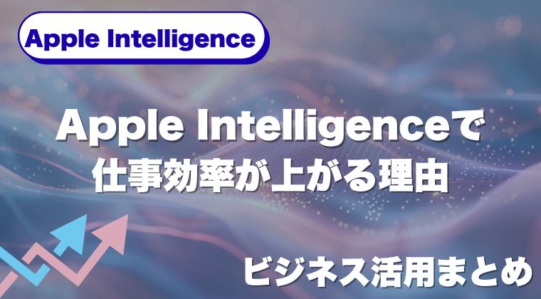 Apple Intelligenceで仕事効率が上がる理由｜ビジネス活用まとめ