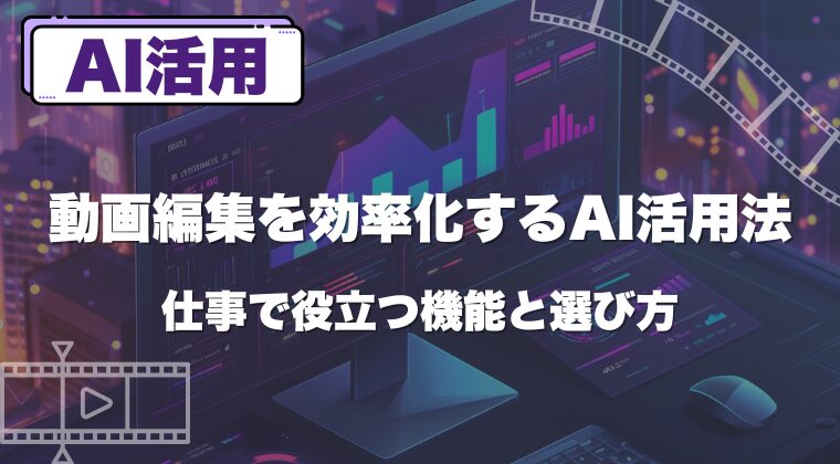 動画編集を効率化するAI活用法｜仕事で役立つ機能と選び方