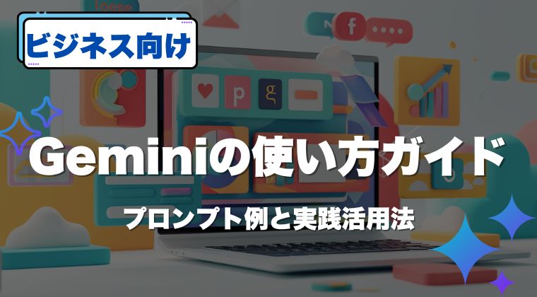 【ビジネス向け】Geminiの使い方ガイド｜プロンプト例と実践活用法