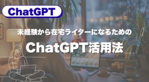 未経験から在宅ライターになるためのChatGPT活用法｜学習〜案件獲得まで