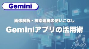 Geminiアプリの活用術｜画像解析・検索連携の使いこなし