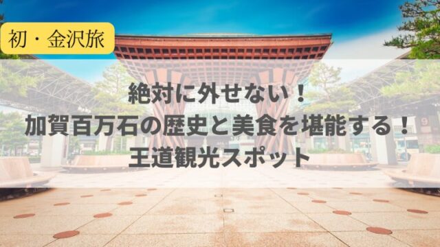 【初・金沢旅】絶対に外せない！加賀百万石の歴史と美食を堪能する！王道観光スポット