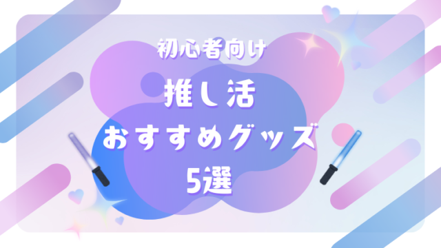【初心者向け】推し活おすすめグッズ5選！失敗しない選び方も解説