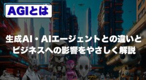 AGIとは｜生成AI・AIエージェントとの違いとビジネスへの影響をやさしく解説