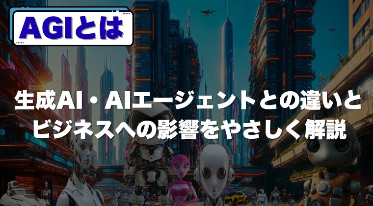 AGIとは｜生成AI・AIエージェントとの違いとビジネスへの影響をやさしく解説