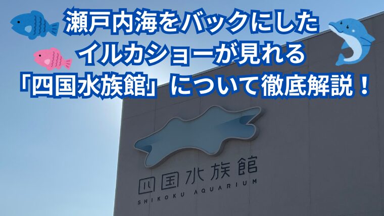 瀬戸内海をバックにしたイルカショーが見れる「四国水族館」について徹底解説！