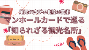 足元に広がる北陸の芸術！マンホールカードで巡る「知られざる観光名所」