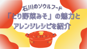 石川のソウルフード「とり野菜みそ」の魅力とアレンジレシピを紹介