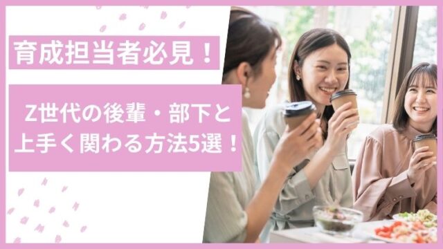 【育成担当者必見！】Z世代の後輩・部下と上手く関わる方法5選！