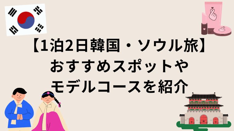 【1泊2日韓国・ソウル旅】おすすめスポットやモデルコースを紹介