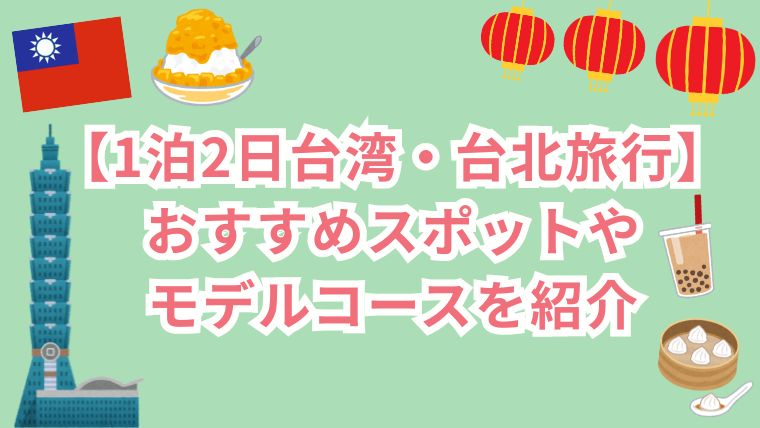 【1泊2日台湾・台北旅】おすすめスポットやモデルコースを紹介